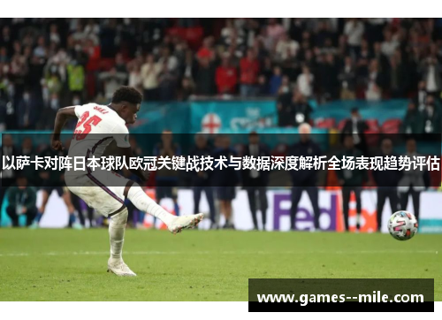 以萨卡对阵日本球队欧冠关键战技术与数据深度解析全场表现趋势评估 以萨卡对阵日本球队欧冠关键战技术与数据深度解析全场表现趋势评估