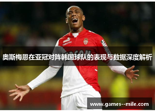 奥斯梅恩在亚冠对阵韩国球队的表现与数据深度解析 奥斯梅恩在亚冠对阵韩国球队的表现与数据深度解析