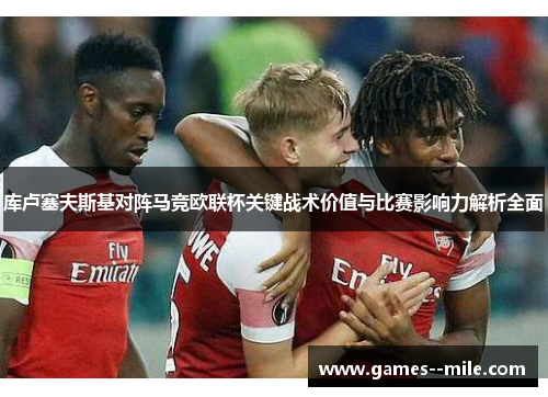 库卢塞夫斯基对阵马竞欧联杯关键战术价值与比赛影响力解析全面 库卢塞夫斯基对阵马竞欧联杯关键战术价值与比赛影响力解析全面