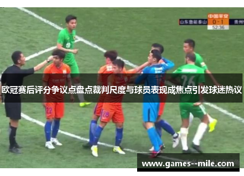 欧冠赛后评分争议点盘点裁判尺度与球员表现成焦点引发球迷热议