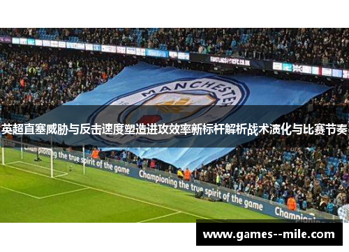 英超直塞威胁与反击速度塑造进攻效率新标杆解析战术演化与比赛节奏 英超直塞威胁与反击速度塑造进攻效率新标杆解析战术演化与比赛节奏