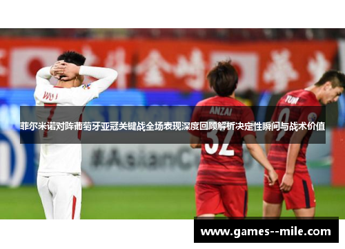 菲尔米诺对阵葡萄牙亚冠关键战全场表现深度回顾解析决定性瞬间与战术价值 菲尔米诺对阵葡萄牙亚冠关键战全场表现深度回顾解析决定性瞬间与战术价值