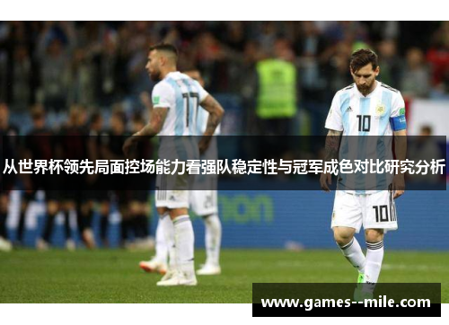 从世界杯领先局面控场能力看强队稳定性与冠军成色对比研究分析 从世界杯领先局面控场能力看强队稳定性与冠军成色对比研究分析