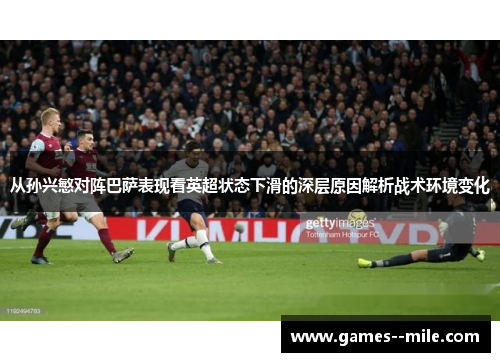 从孙兴慜对阵巴萨表现看英超状态下滑的深层原因解析战术环境变化 从孙兴慜对阵巴萨表现看英超状态下滑的深层原因解析战术环境变化