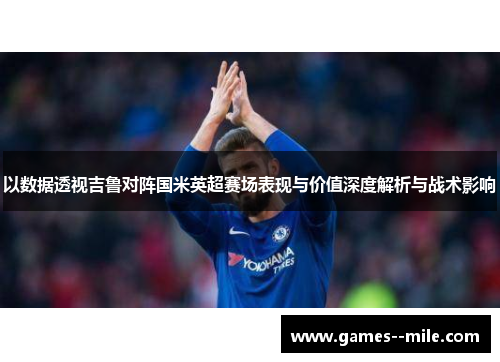 以数据透视吉鲁对阵国米英超赛场表现与价值深度解析与战术影响