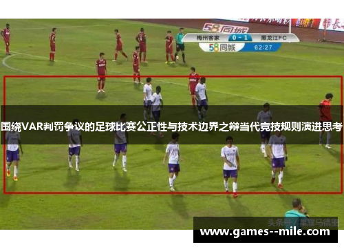 围绕VAR判罚争议的足球比赛公正性与技术边界之辩当代竞技规则演进思考 围绕VAR判罚争议的足球比赛公正性与技术边界之辩当代竞技规则演进思考