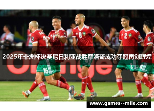2025年非洲杯决赛尼日利亚战胜摩洛哥成功夺冠再创辉煌