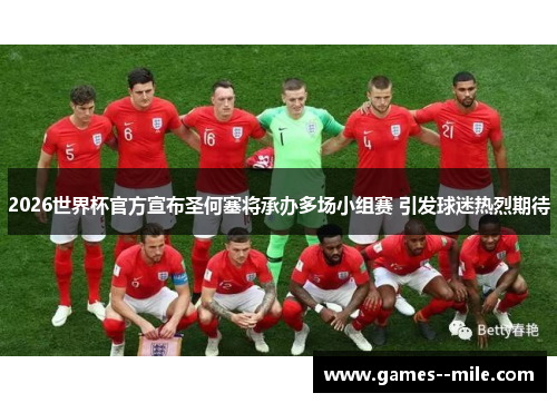 2026世界杯官方宣布圣何塞将承办多场小组赛 引发球迷热烈期待 2026世界杯官方宣布圣何塞将承办多场小组赛 引发球迷热烈期待