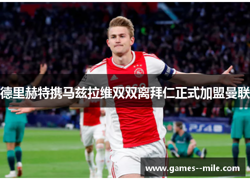 德里赫特携马兹拉维双双离拜仁正式加盟曼联 德里赫特携马兹拉维双双离拜仁正式加盟曼联