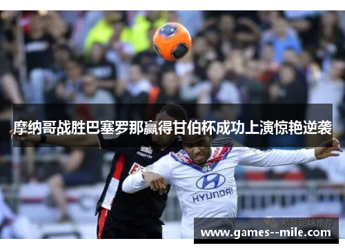 摩纳哥战胜巴塞罗那赢得甘伯杯成功上演惊艳逆袭