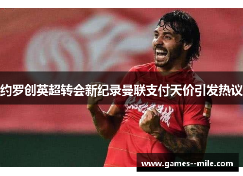 约罗创英超转会新纪录曼联支付天价引发热议 约罗创英超转会新纪录曼联支付天价引发热议