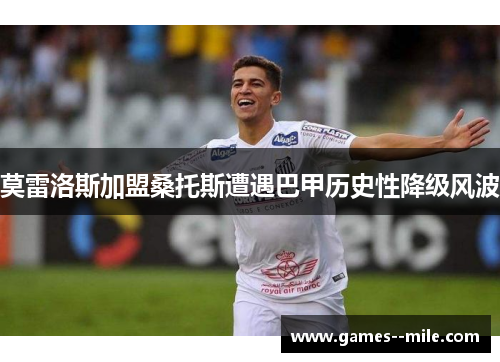莫雷洛斯加盟桑托斯遭遇巴甲历史性降级风波 莫雷洛斯加盟桑托斯遭遇巴甲历史性降级风波