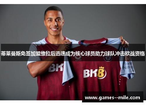 蒂莱曼斯免签加盟维拉后迅速成为核心球员助力球队冲击欧战资格 蒂莱曼斯免签加盟维拉后迅速成为核心球员助力球队冲击欧战资格