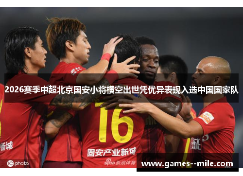 2026赛季中超北京国安小将横空出世凭优异表现入选中国国家队
