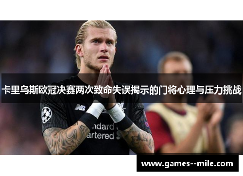 卡里乌斯欧冠决赛两次致命失误揭示的门将心理与压力挑战