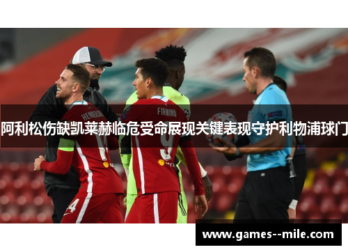 阿利松伤缺凯莱赫临危受命展现关键表现守护利物浦球门