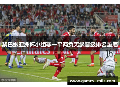 黎巴嫩亚洲杯小组赛一平两负无缘晋级排名垫底