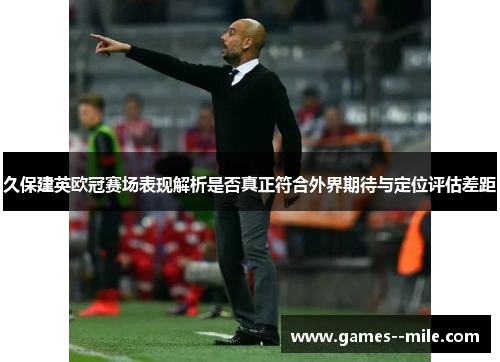 久保建英欧冠赛场表现解析是否真正符合外界期待与定位评估差距 久保建英欧冠赛场表现解析是否真正符合外界期待与定位评估差距
