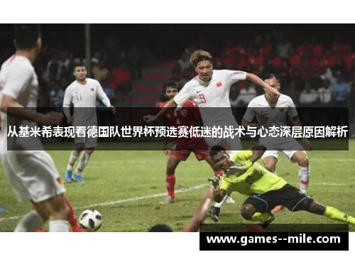 从基米希表现看德国队世界杯预选赛低迷的战术与心态深层原因解析