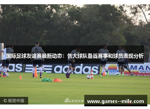 国际足球友谊赛最新动态：各大球队备战赛事和球员表现分析